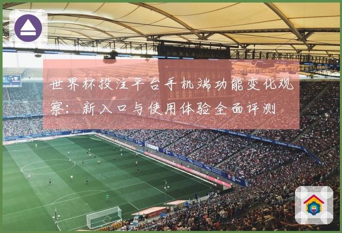 世界杯投注平台手机端功能变化观察：新入口与使用体验全面评测