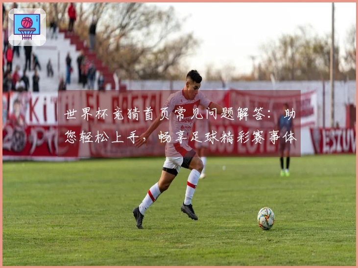 世界杯竞猜首页常见问题解答:助您轻松上手,畅享足球精彩赛事体验