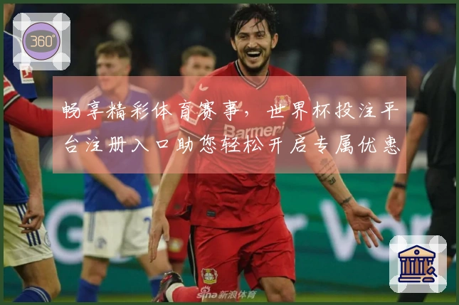 畅享精彩体育赛事，世界杯投注平台注册入口助您轻松开启专属优惠体验