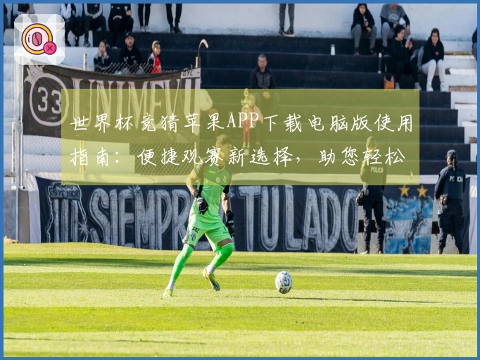 世界杯竞猜苹果APP下载电脑版使用指南：便捷观赛新选择，助您轻松掌握赛事动态