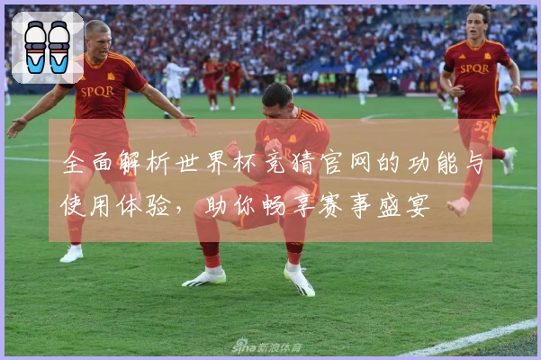 全面解析世界杯竞猜官网的功能与使用体验，助你畅享赛事盛宴