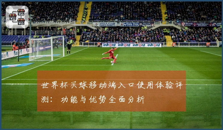 世界杯买球移动端入口使用体验评测：功能与优势全面分析
