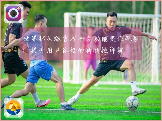 世界杯买球官方平台功能变化观察：提升用户体验的新特性详解