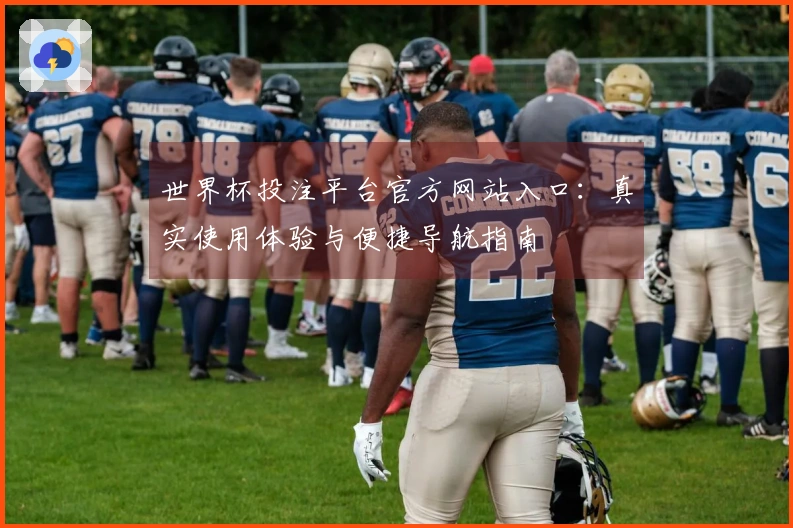 世界杯投注平台官方网站入口：真实使用体验与便捷导航指南