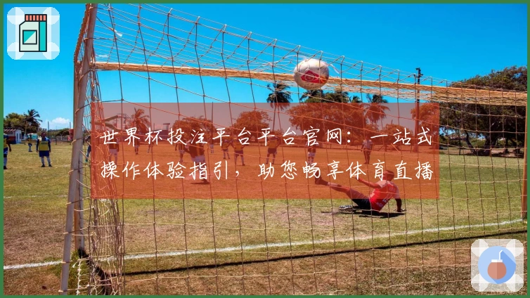 世界杯投注平台平台官网：一站式操作体验指引，助您畅享体育直播精彩瞬间