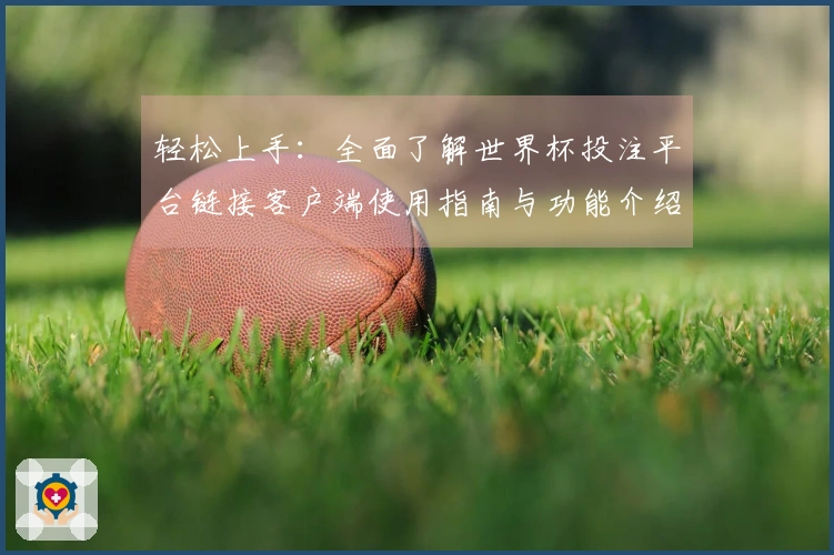 轻松上手:全面了解世界杯投注平台链接客户端使用指南与功能介绍