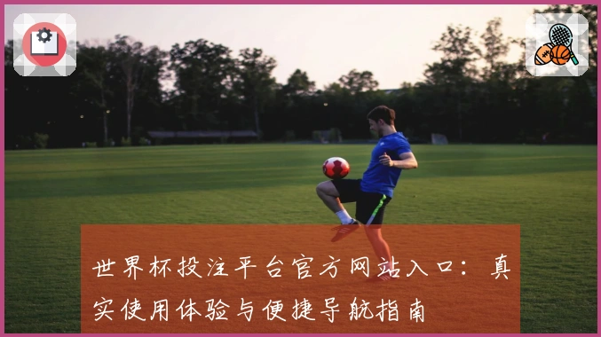 世界杯投注平台官方网站入口：真实使用体验与便捷导航指南