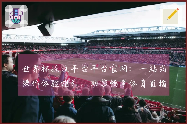 世界杯投注平台平台官网:一站式操作体验指引,助您畅享体育直播精彩瞬间
