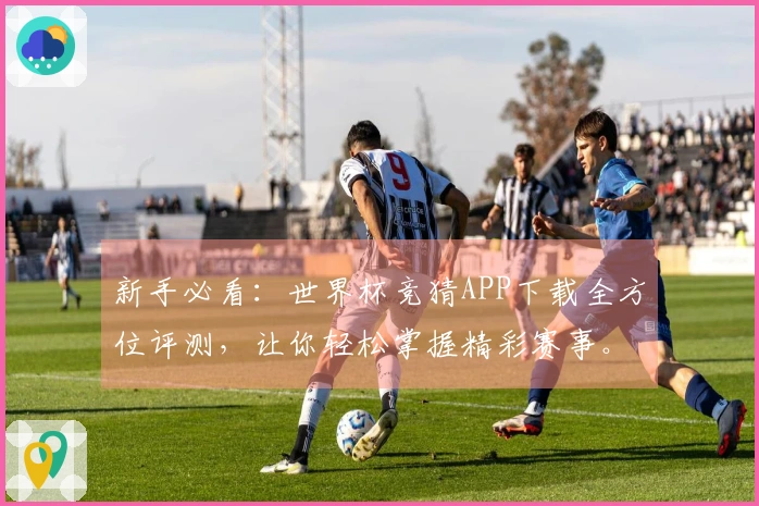 新手必看：世界杯竞猜APP下载全方位评测，让你轻松掌握精彩赛事。