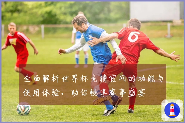 全面解析世界杯竞猜官网的功能与使用体验，助你畅享赛事盛宴