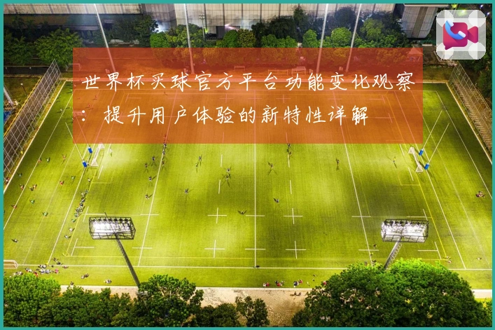 世界杯买球官方平台功能变化观察：提升用户体验的新特性详解