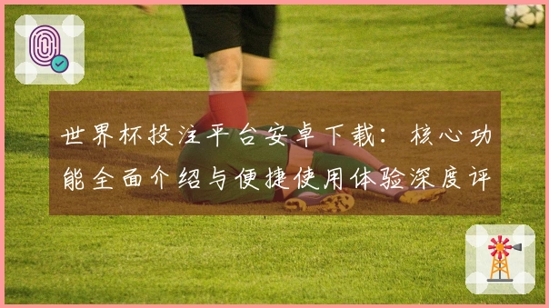 世界杯投注平台安卓下载：核心功能全面介绍与便捷使用体验深度评测