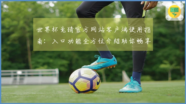 世界杯竞猜官方网站客户端使用指南：入口功能全方位介绍助你畅享精彩赛事
