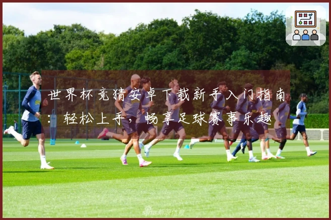 世界杯竞猜安卓下载新手入门指南：轻松上手，畅享足球赛事乐趣