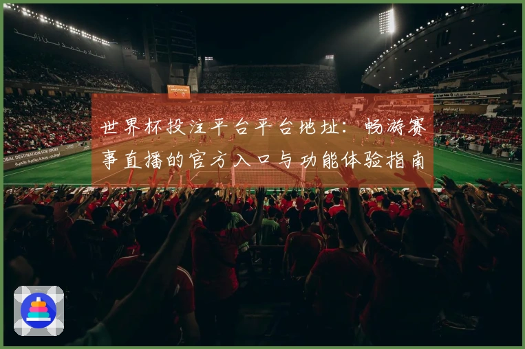 世界杯投注平台平台地址：畅游赛事直播的官方入口与功能体验指南