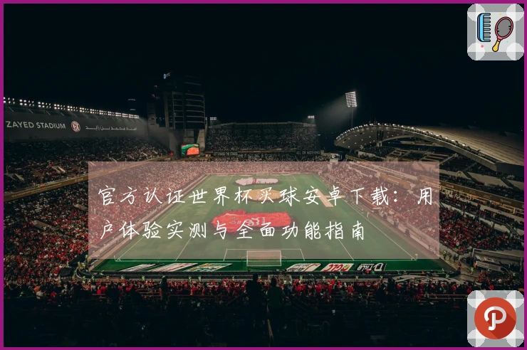 官方认证世界杯买球安卓下载：用户体验实测与全面功能指南