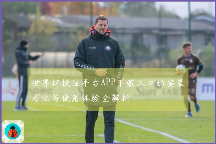 世界杯投注平台APP下载入口的安装方法与使用体验全解析