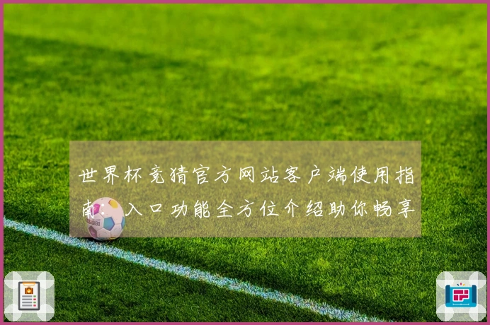 世界杯竞猜官方网站客户端使用指南：入口功能全方位介绍助你畅享精彩赛事