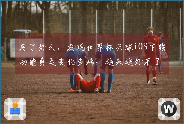 用了好久，发现世界杯买球iOS下载功能真是变化多端，越来越好用了